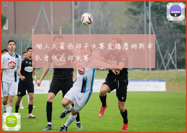 湖人火箭西部半决赛直播詹姆斯率队晋级西部决赛