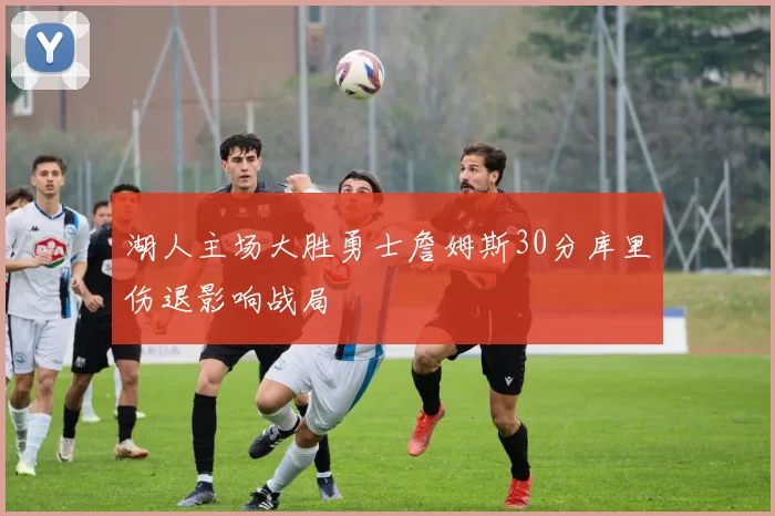 湖人主场大胜勇士詹姆斯30分库里伤退影响战局