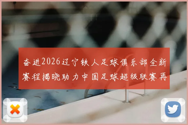 奋进2026辽宁铁人足球俱乐部全新赛程揭晓助力中国足球超级联赛再创辉煌
