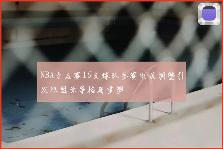 NBA季后赛16支球队参赛制度调整引发联盟竞争格局重塑