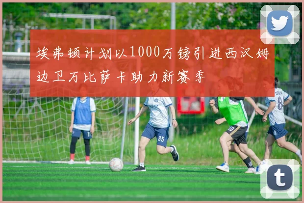 埃弗顿计划以1000万镑引进西汉姆边卫万比萨卡助力新赛季