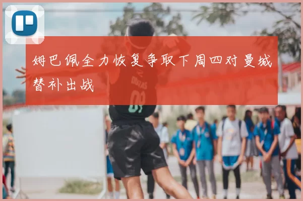 姆巴佩全力恢复争取下周四对曼城替补出战