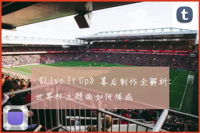 《Live It Up》幕后制作全解析：世界杯主题曲如何炼成